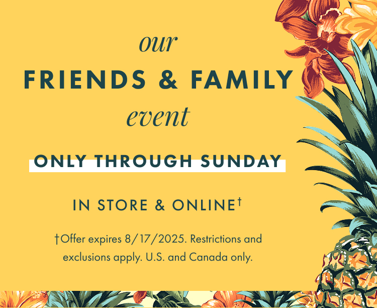 Our Friends and Family Event. Offer expires 8/17/2025. Restrictions and exclusions apply.
