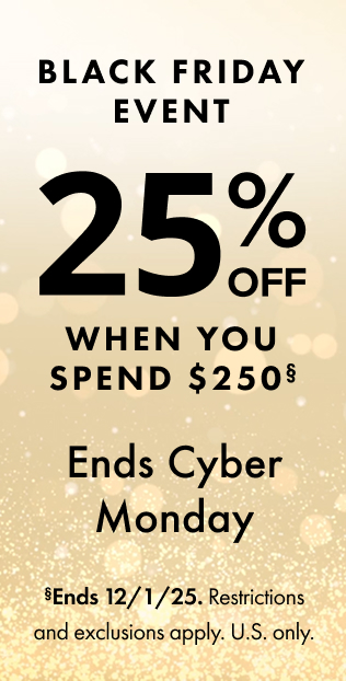Black Friday Event. 25% Off When You Spend USD $250. Offer Ends Cyber Monday, Dec. 1, 2025. Restrictions and exclusions apply.