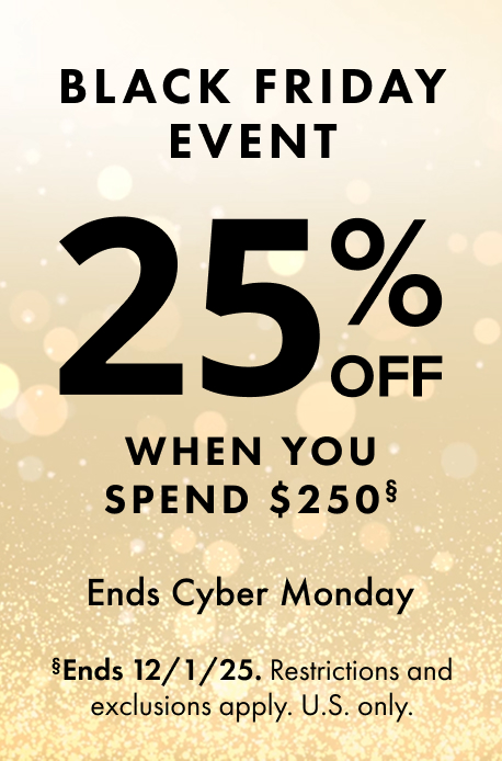 Black Friday Event. 25% Off When You Spend USD $250. Offer Ends Cyber Monday, Dec. 1, 2025. Restrictions and exclusions apply.