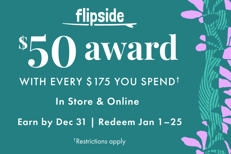 Flipside. Get a $50 award with every $175 you spend. In store and online. Earn by December 31, 2025. Redeem January 1-25, 2026. Restrictions apply.