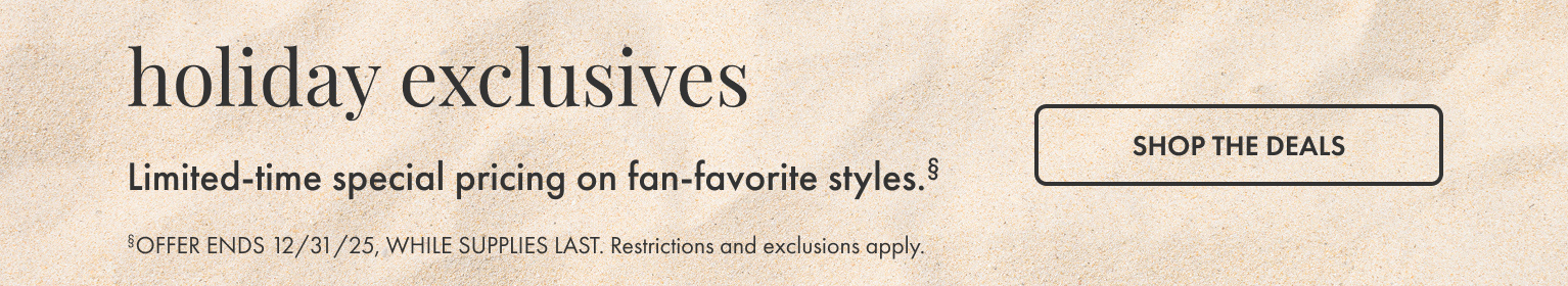 Holiday Exclusives. Shop the Deals. Offer ends 12/31/25, while supplies last. Restrictions and exclusions apply.