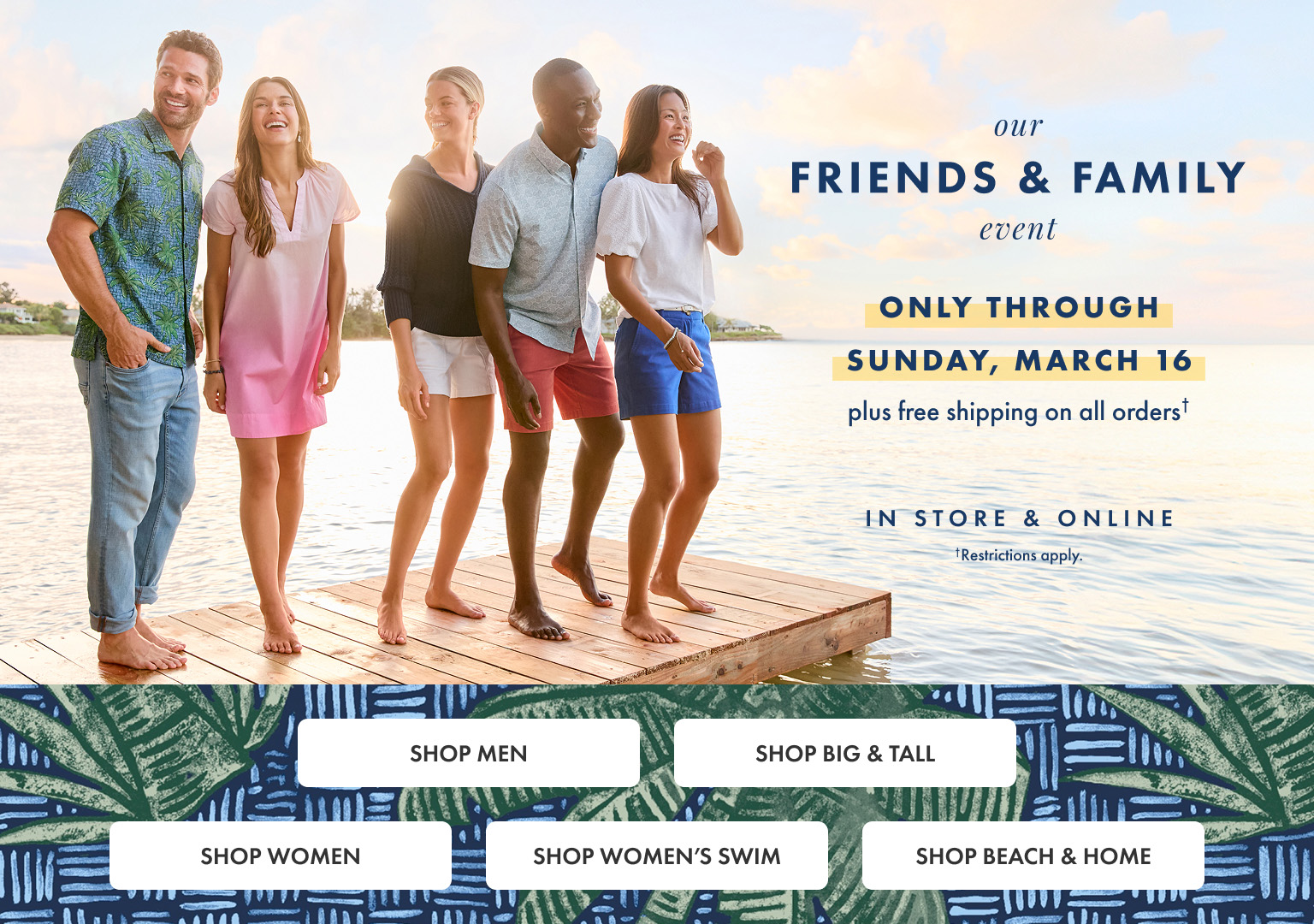 Our Friends & Family Event. Only through Sunday, March 16. Restrictions Apply.