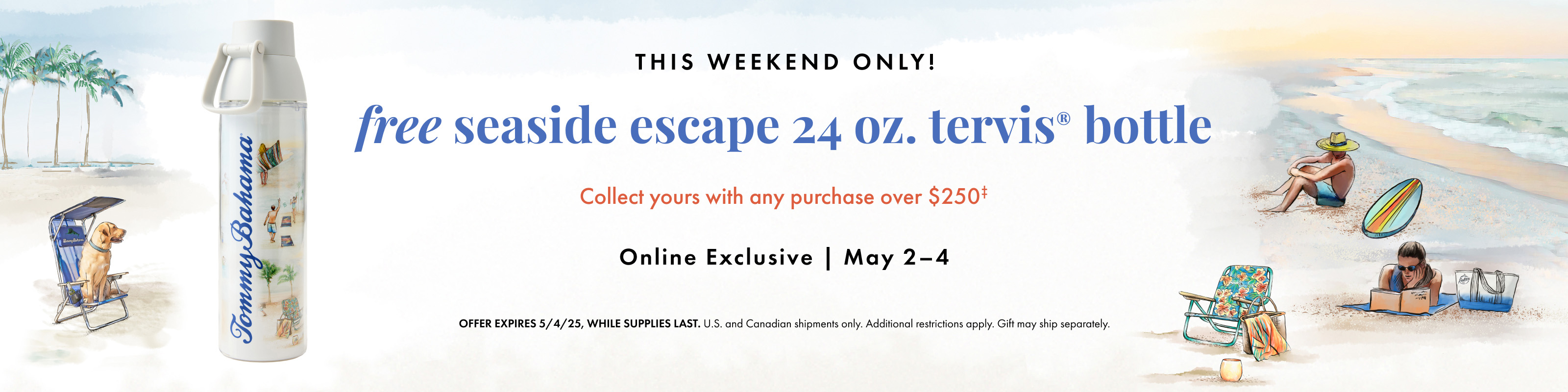 Free Seaside Escape 24 oz. Tervis bottle. Collect yours with any purchase over $250, May 2-4. While Supplies last.