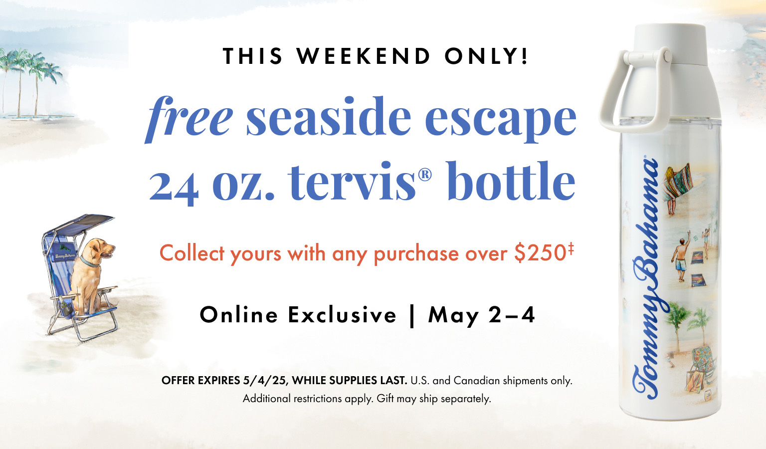 Free Seaside Escape 24 oz. Tervis bottle. Collect yours with any purchase over $250, May 2-4. While Supplies last.