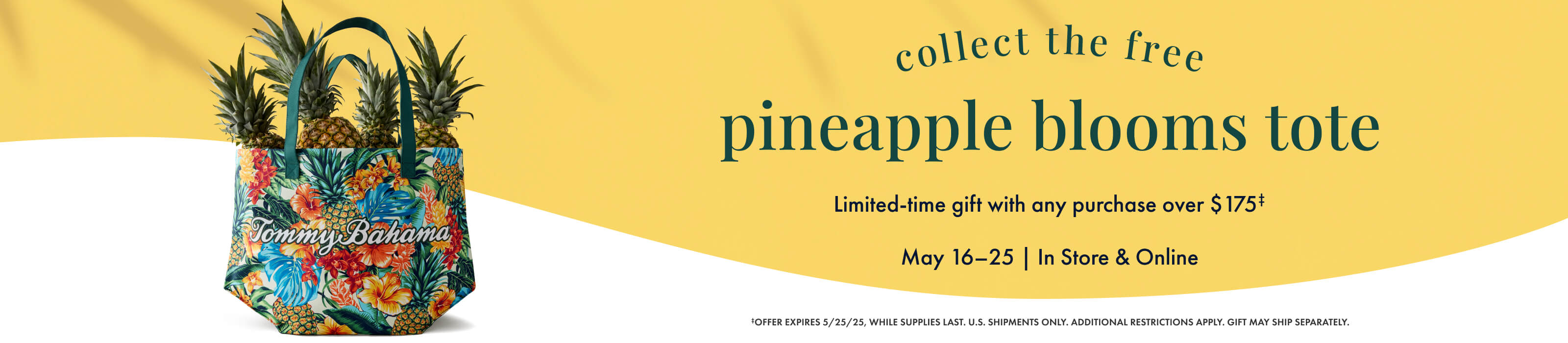 Collect the free pineapple blooms tote. Limited-time gift with any purchase over $175. Offer expires May 25, 2025, while supplies last. Restrictions Apply.