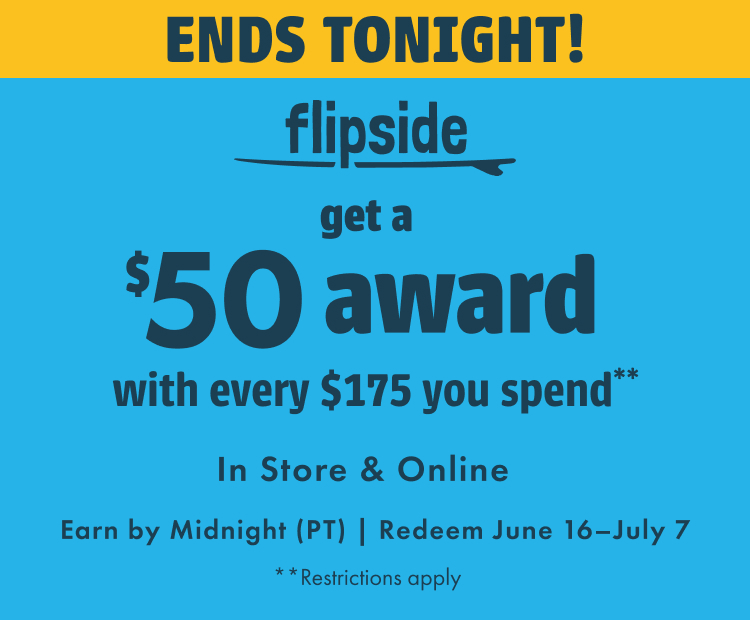 Flipside. Get a $50 award with every $175 you spend. In store and online. Earn by June 15. Redeem June 16-July 7. Restrictions apply.