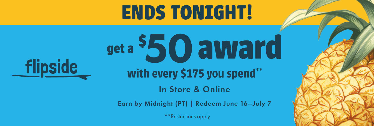 Flipside. Get a $50 award with every $175 you spend. In store and online. Earn by June 15. Redeem June 16-July 7. Restrictions apply.