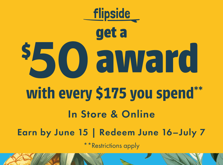 Flipside. Get a $50 award with every $175 you spend. In store and online. Earn by June 15. Redeem June 16-July 7. Restrictions apply.