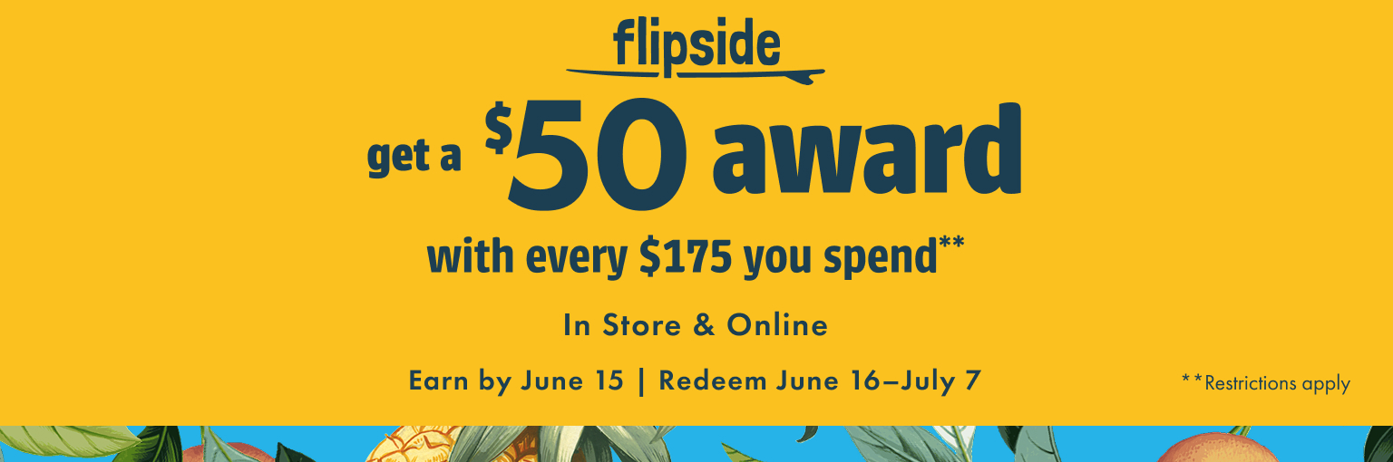 Flipside. Get a $50 award with every $175 you spend. In store and online. Earn by June 15. Redeem June 16-July 7. Restrictions apply.