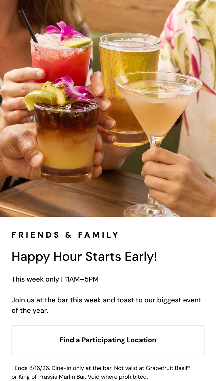 Friends and Family. Happy Hour starts early! This week only, 11AM to 5PM.