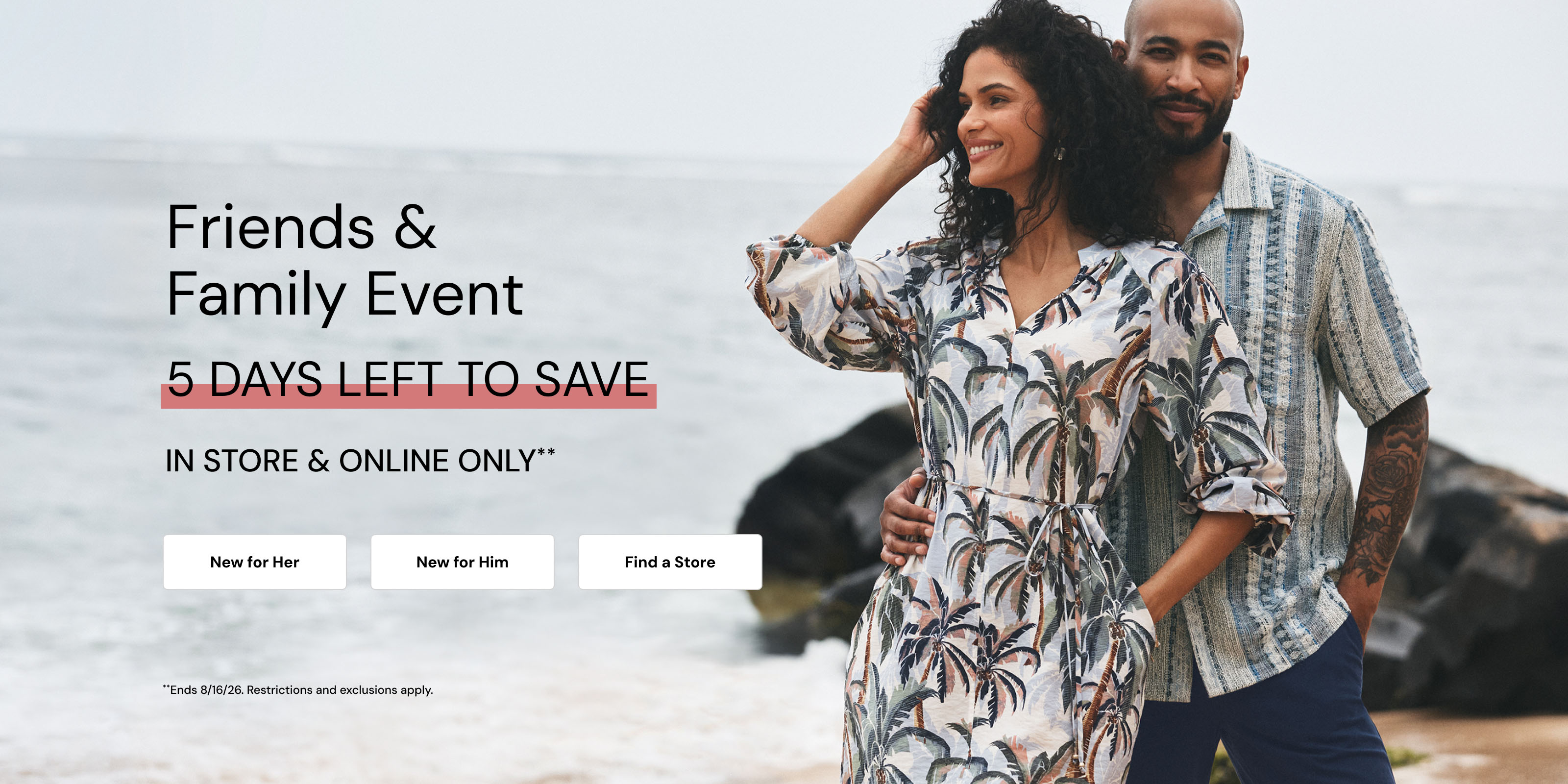Friends and Family Event. 25 Percent Off. 5 Days Left to Save. Restrictions and Exclusions apply.
