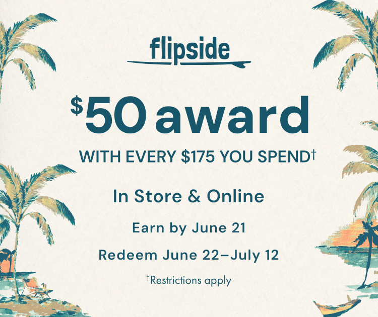 Flipside. Get a $50 award with every $175 you spend. In store and online. Earn by June 21. Redeem June 22-July 12. Restrictions apply.