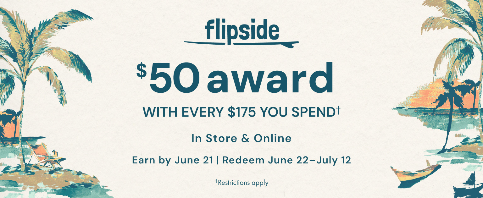 Flipside. Get a $50 award with every $175 you spend. In store and online. Earn by June 21. Redeem June 22-July 12. Restrictions apply.