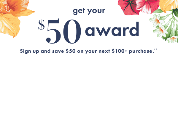 Get your $50 reward. Sign up to save $50 on your next $100+ purchase