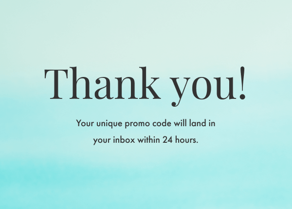 Thanks for signing up! You'll find your promo code for 15% off in your inbox within 24 hours.
