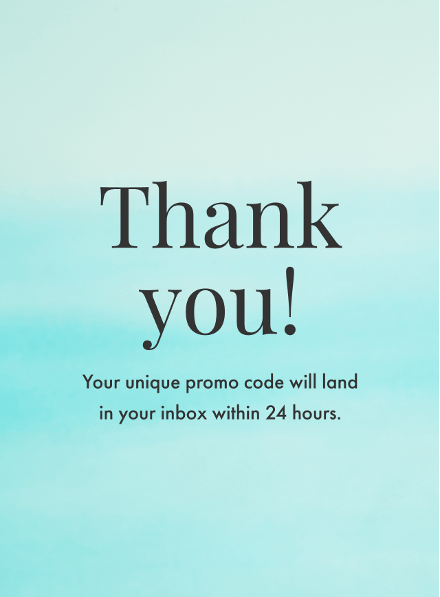 Thanks for signing up! You'll find your promo code for 15% off in your inbox within 24 hours.