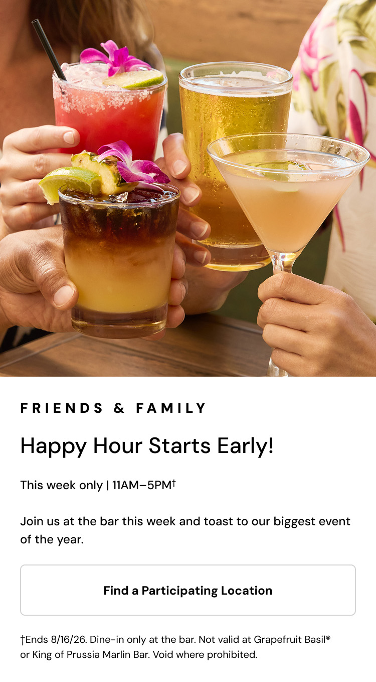Friends and Family. Happy Hour starts early. This week only, 11AM to 5PM.