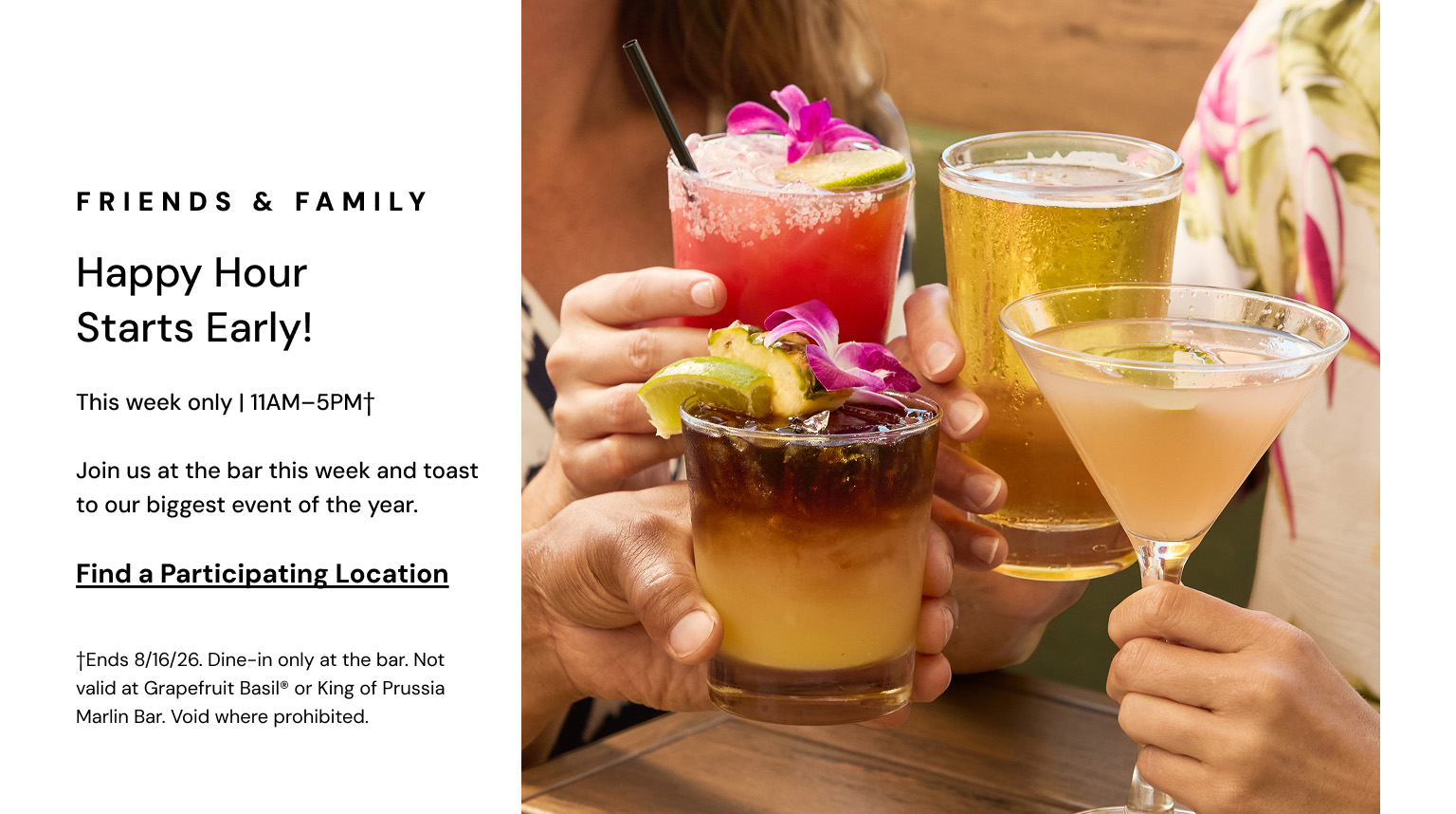 Friends and Family. Happy Hour starts early! This week only, 11AM to 5PM.